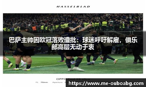 巴萨主帅因欧冠落败遭批：球迷呼吁解雇，俱乐部高层无动于衷