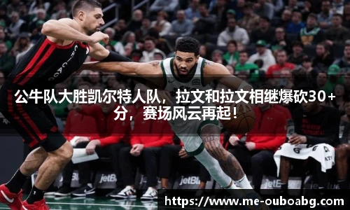 公牛队大胜凯尔特人队，拉文和拉文相继爆砍30+分，赛场风云再起！