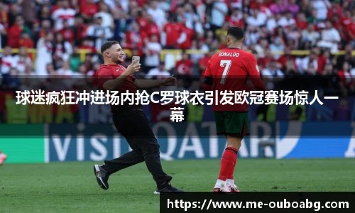 球迷疯狂冲进场内抢C罗球衣引发欧冠赛场惊人一幕