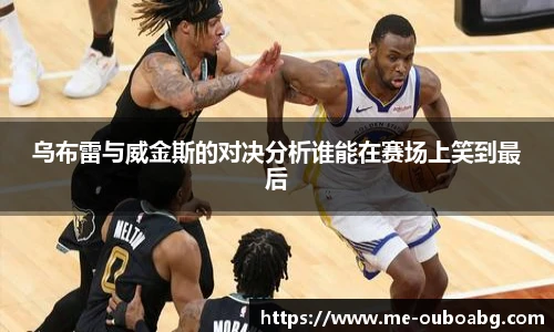 乌布雷与威金斯的对决分析谁能在赛场上笑到最后
