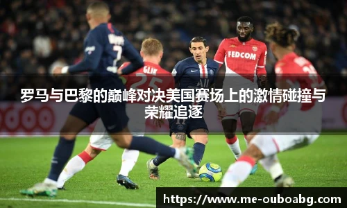 罗马与巴黎的巅峰对决美国赛场上的激情碰撞与荣耀追逐