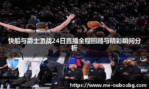 快船与爵士激战24日直播全程回顾与精彩瞬间分析