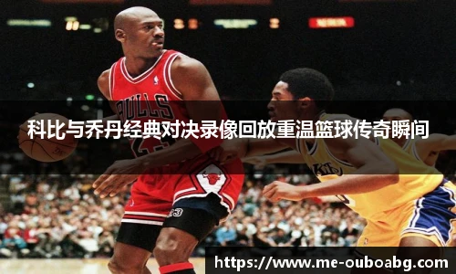 科比与乔丹经典对决录像回放重温篮球传奇瞬间