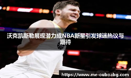 沃克凯斯勒展现潜力成NBA新星引发球迷热议与期待
